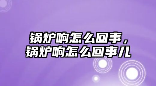 鍋爐響怎么回事，鍋爐響怎么回事兒