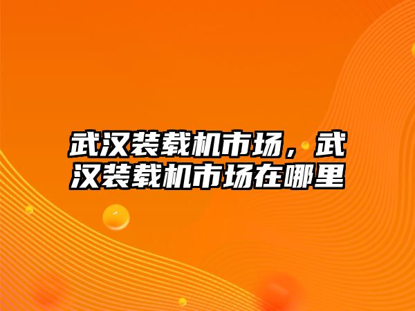 武漢裝載機市場，武漢裝載機市場在哪里