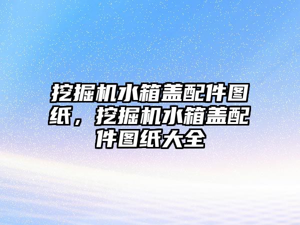 挖掘機水箱蓋配件圖紙，挖掘機水箱蓋配件圖紙大全