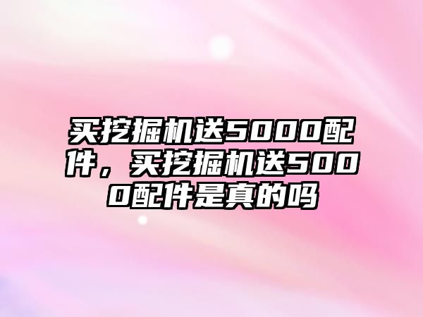 買挖掘機(jī)送5000配件，買挖掘機(jī)送5000配件是真的嗎