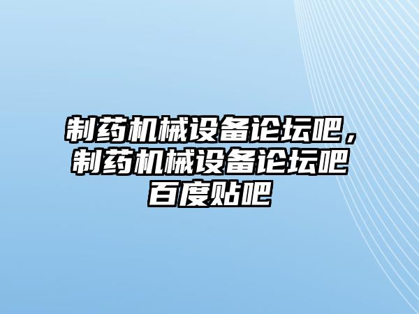 制藥機(jī)械設(shè)備論壇吧，制藥機(jī)械設(shè)備論壇吧百度貼吧