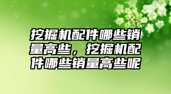 挖掘機配件哪些銷量高些，挖掘機配件哪些銷量高些呢