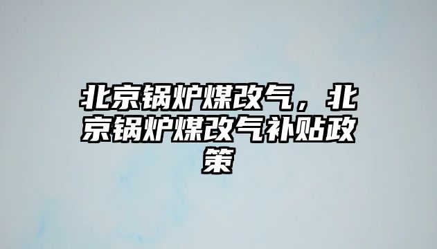 北京鍋爐煤改氣，北京鍋爐煤改氣補貼政策