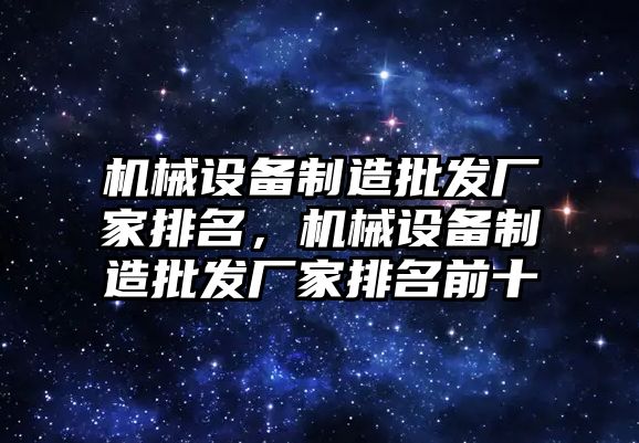 機械設備制造批發(fā)廠家排名，機械設備制造批發(fā)廠家排名前十