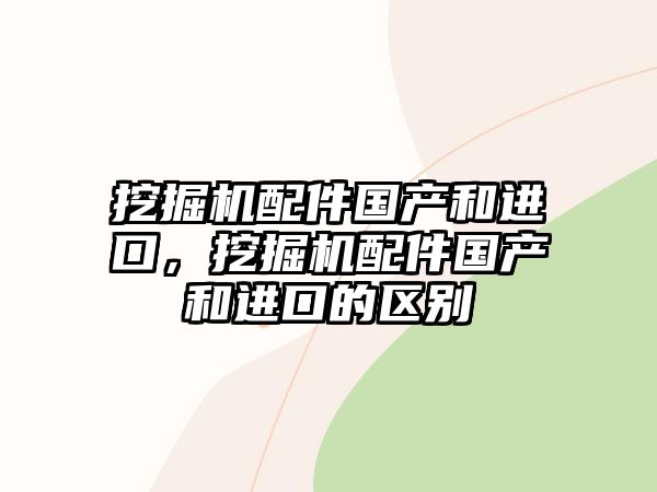 挖掘機(jī)配件國產(chǎn)和進(jìn)口，挖掘機(jī)配件國產(chǎn)和進(jìn)口的區(qū)別