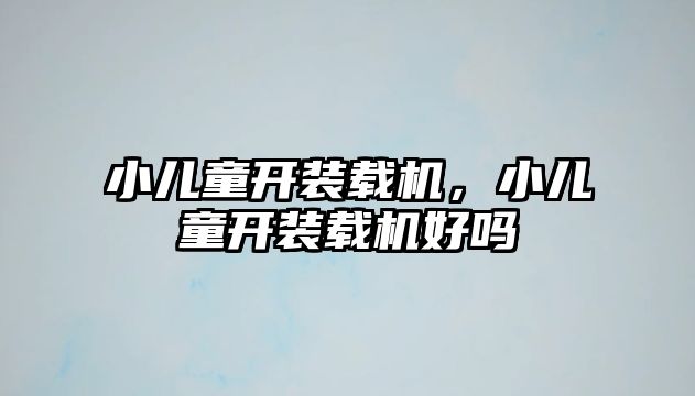 小兒童開裝載機，小兒童開裝載機好嗎