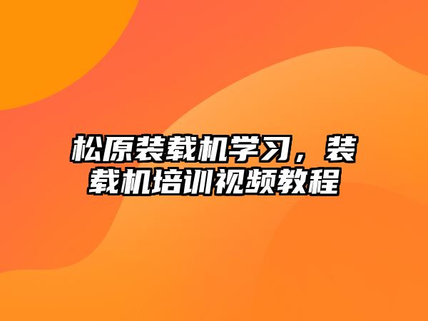 松原裝載機學習，裝載機培訓視頻教程