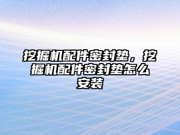 挖掘機配件密封墊，挖掘機配件密封墊怎么安裝