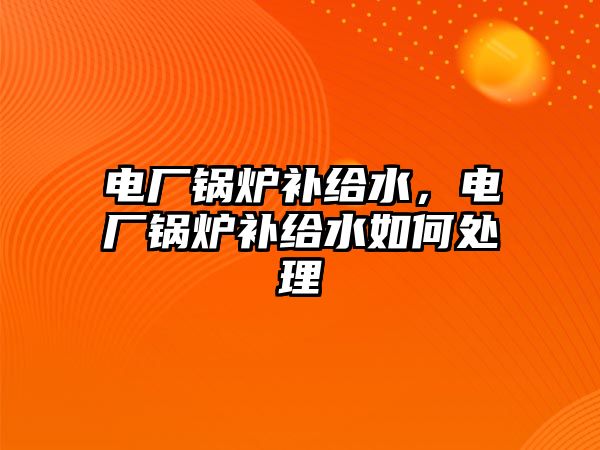 電廠鍋爐補給水，電廠鍋爐補給水如何處理