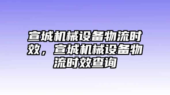 宣城機(jī)械設(shè)備物流時效，宣城機(jī)械設(shè)備物流時效查詢