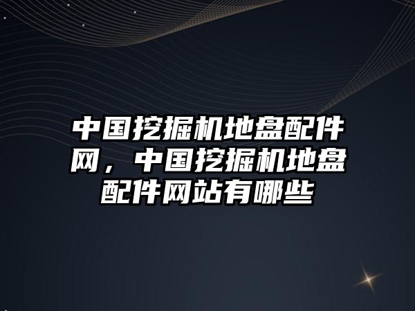 中國挖掘機地盤配件網(wǎng)，中國挖掘機地盤配件網(wǎng)站有哪些