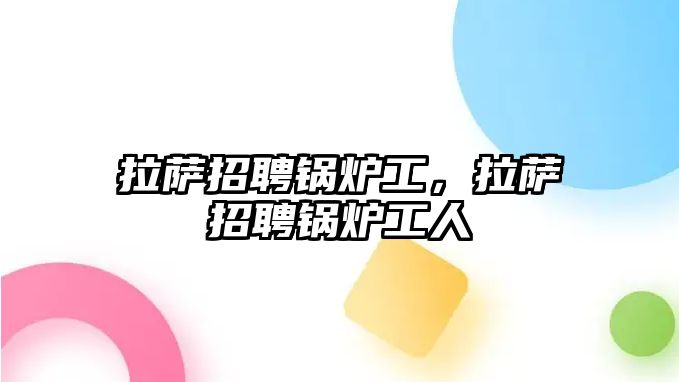 拉薩招聘鍋爐工，拉薩招聘鍋爐工人