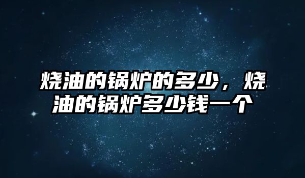 燒油的鍋爐的多少，燒油的鍋爐多少錢一個