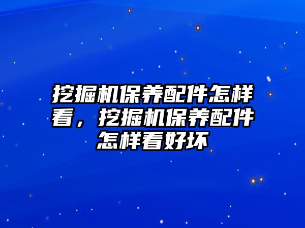 挖掘機保養(yǎng)配件怎樣看，挖掘機保養(yǎng)配件怎樣看好壞