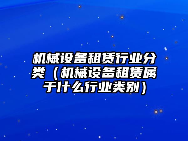 機(jī)械設(shè)備租賃行業(yè)分類(lèi)（機(jī)械設(shè)備租賃屬于什么行業(yè)類(lèi)別）