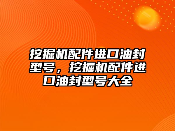 挖掘機配件進口油封型號，挖掘機配件進口油封型號大全