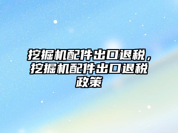 挖掘機配件出口退稅，挖掘機配件出口退稅政策