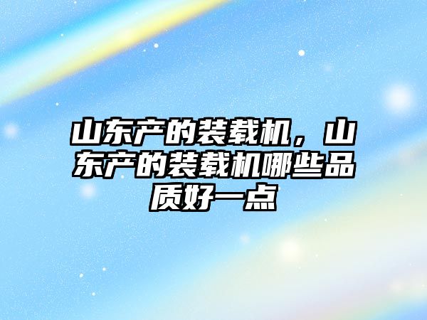 山東產(chǎn)的裝載機，山東產(chǎn)的裝載機哪些品質(zhì)好一點