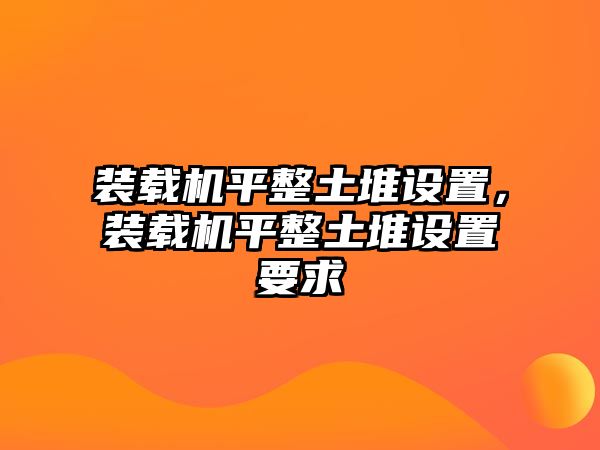 裝載機平整土堆設(shè)置，裝載機平整土堆設(shè)置要求