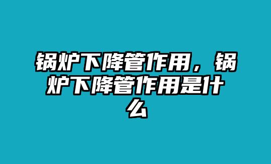 鍋爐下降管作用，鍋爐下降管作用是什么