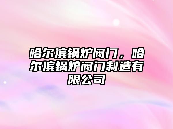 哈爾濱鍋爐閥門，哈爾濱鍋爐閥門制造有限公司