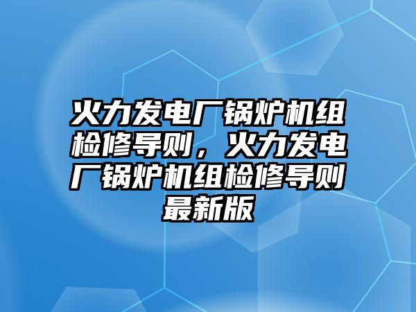 火力發(fā)電廠鍋爐機組檢修導則，火力發(fā)電廠鍋爐機組檢修導則最新版