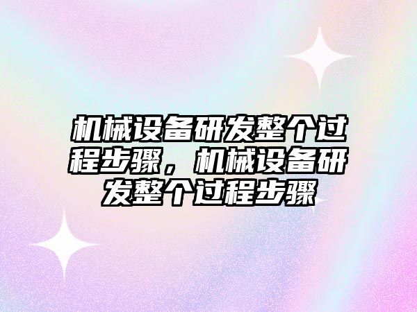 機(jī)械設(shè)備研發(fā)整個(gè)過(guò)程步驟，機(jī)械設(shè)備研發(fā)整個(gè)過(guò)程步驟