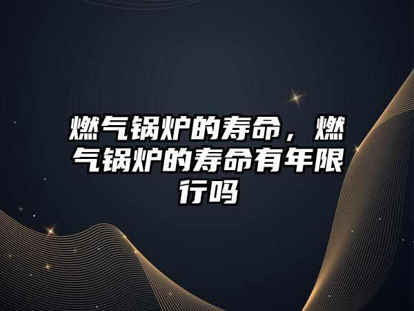 燃?xì)忮仩t的壽命，燃?xì)忮仩t的壽命有年限行嗎