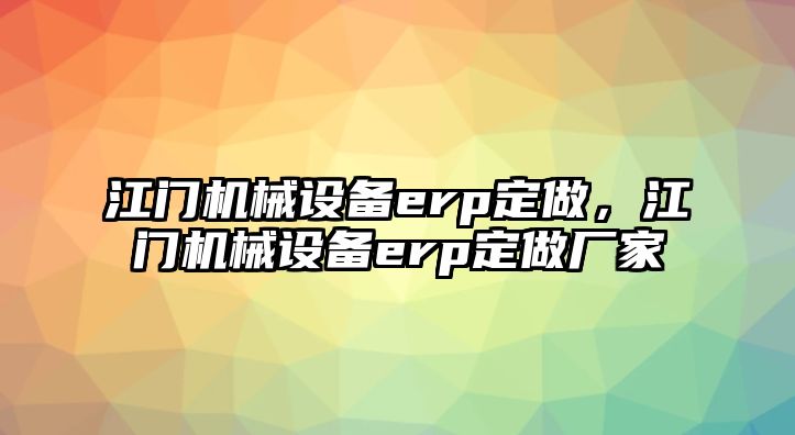 江門機(jī)械設(shè)備erp定做，江門機(jī)械設(shè)備erp定做廠家