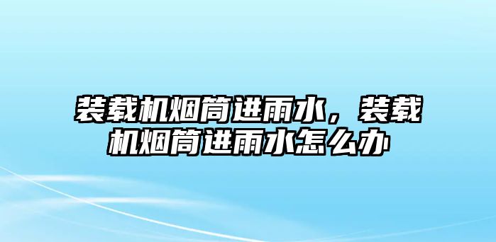 裝載機(jī)煙筒進(jìn)雨水，裝載機(jī)煙筒進(jìn)雨水怎么辦