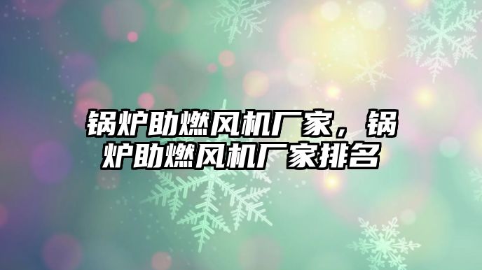 鍋爐助燃風(fēng)機(jī)廠家，鍋爐助燃風(fēng)機(jī)廠家排名