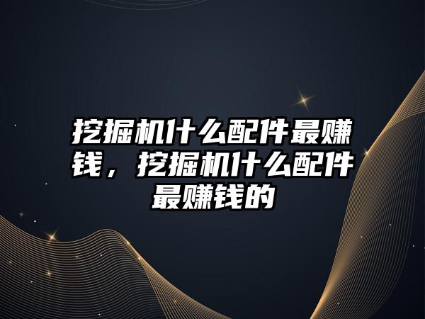 挖掘機什么配件最賺錢，挖掘機什么配件最賺錢的