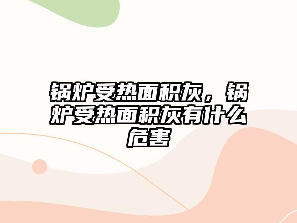 鍋爐受熱面積灰，鍋爐受熱面積灰有什么危害