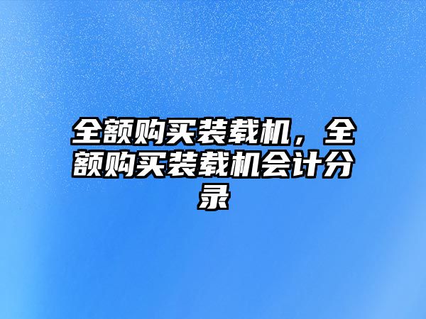 全額購(gòu)買(mǎi)裝載機(jī)，全額購(gòu)買(mǎi)裝載機(jī)會(huì)計(jì)分錄