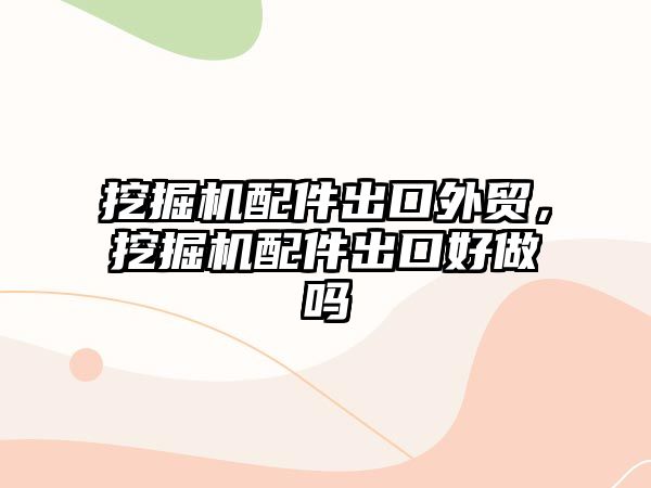 挖掘機配件出口外貿，挖掘機配件出口好做嗎