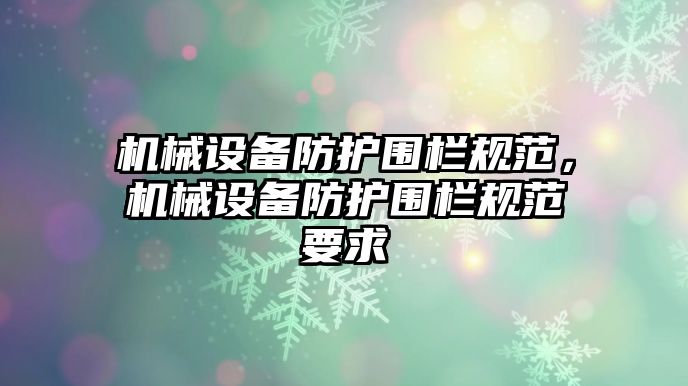 機(jī)械設(shè)備防護(hù)圍欄規(guī)范，機(jī)械設(shè)備防護(hù)圍欄規(guī)范要求