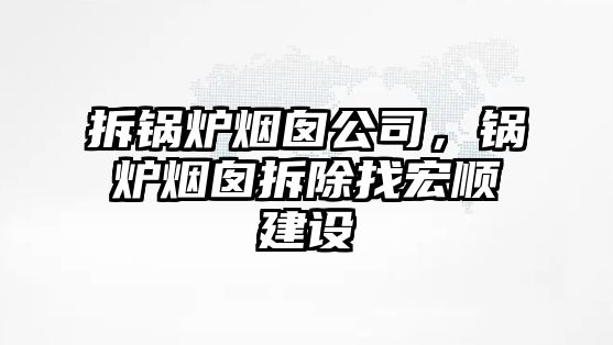 拆鍋爐煙囪公司，鍋爐煙囪拆除找宏順建設(shè)