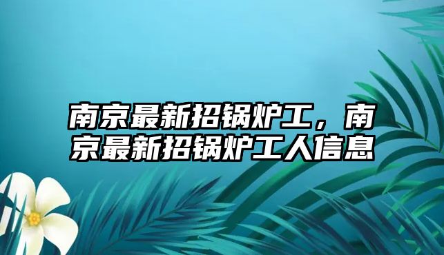 南京最新招鍋爐工，南京最新招鍋爐工人信息