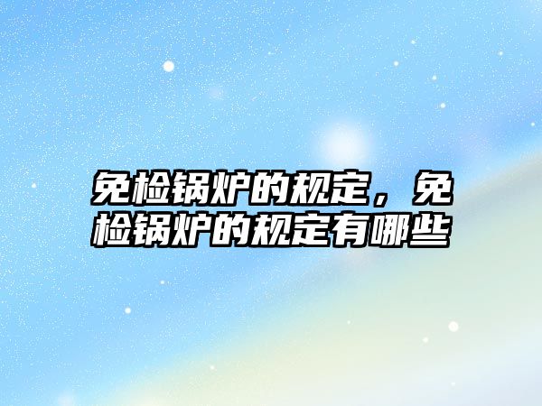 免檢鍋爐的規(guī)定，免檢鍋爐的規(guī)定有哪些