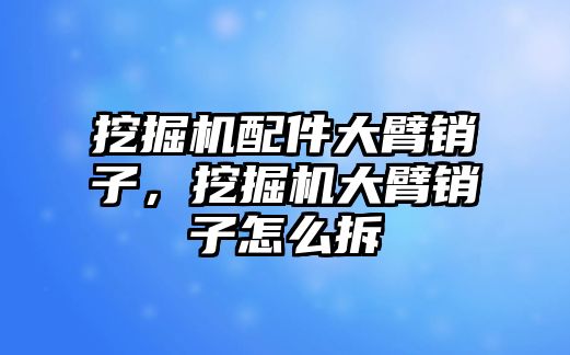 挖掘機(jī)配件大臂銷子，挖掘機(jī)大臂銷子怎么拆