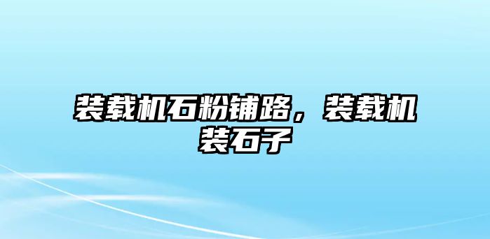 裝載機石粉鋪路，裝載機裝石子