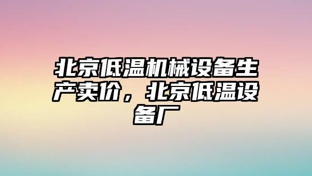 北京低溫機(jī)械設(shè)備生產(chǎn)賣價(jià)，北京低溫設(shè)備廠