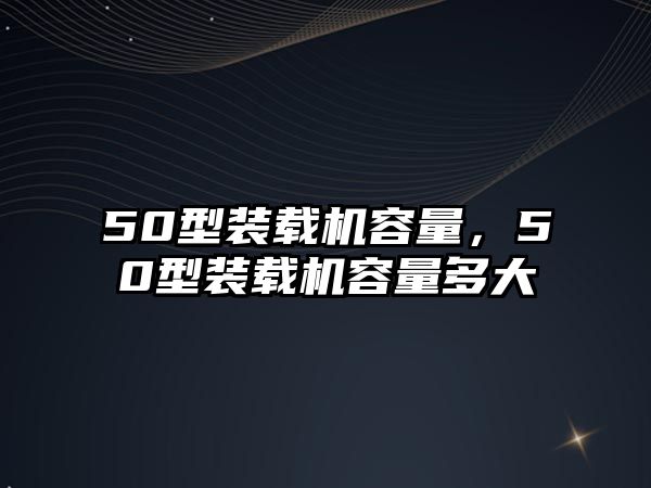 50型裝載機(jī)容量，50型裝載機(jī)容量多大