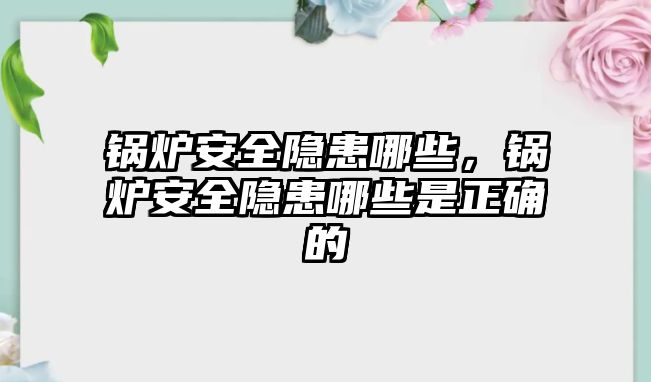 鍋爐安全隱患哪些，鍋爐安全隱患哪些是正確的