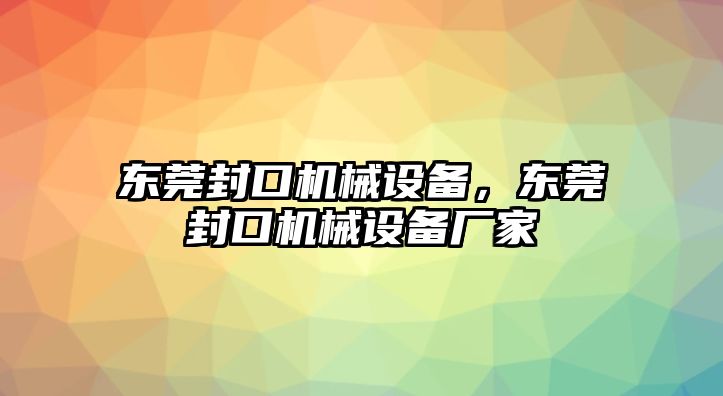 東莞封口機(jī)械設(shè)備，東莞封口機(jī)械設(shè)備廠家