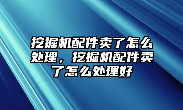 挖掘機配件賣了怎么處理，挖掘機配件賣了怎么處理好