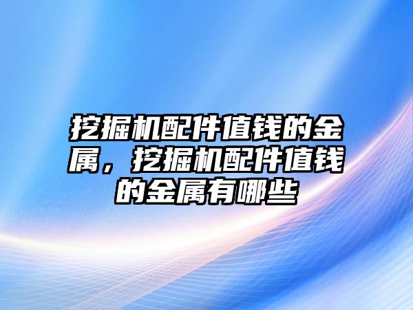 挖掘機(jī)配件值錢的金屬，挖掘機(jī)配件值錢的金屬有哪些