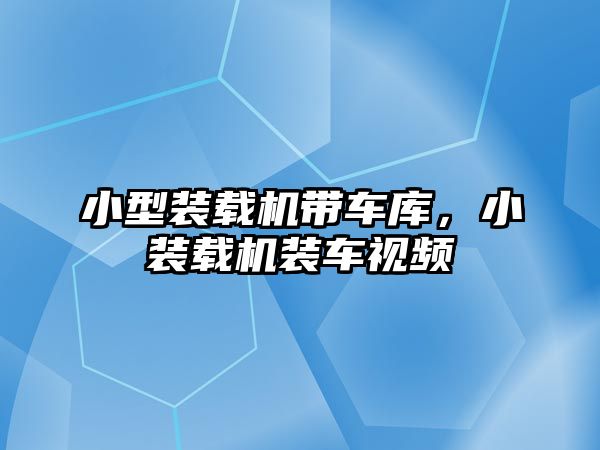 小型裝載機帶車庫，小裝載機裝車視頻