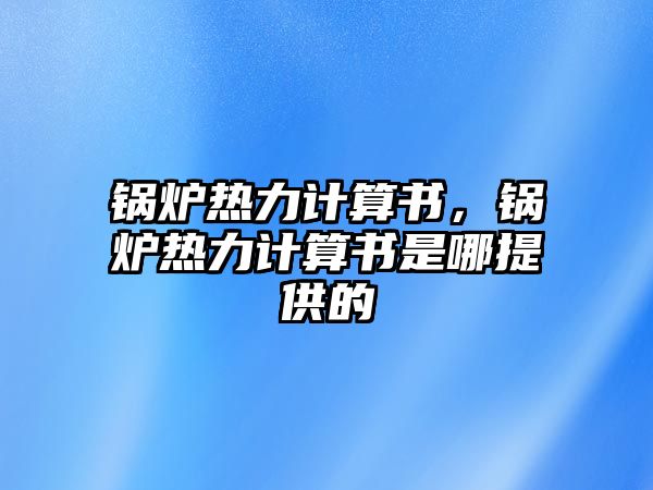 鍋爐熱力計(jì)算書，鍋爐熱力計(jì)算書是哪提供的