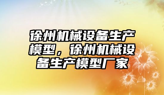 徐州機械設備生產模型，徐州機械設備生產模型廠家